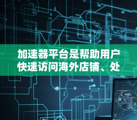 加速器平台是帮助用户快速访问海外店铺、处理物流配送等的重要工具。以下是一些关于如何高效使用加速器平台访问海外店铺的步骤和技巧