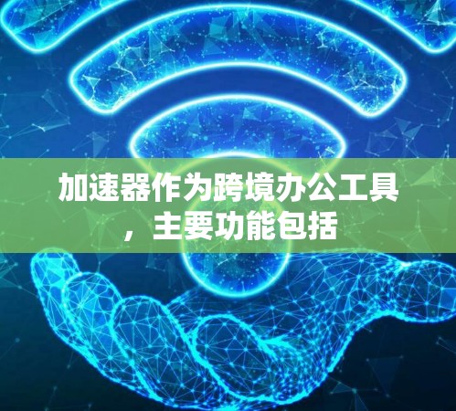 加速器作为跨境办公工具，主要功能包括