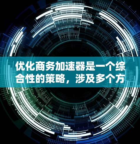 优化商务加速器是一个综合性的策略，涉及多个方面，以下是一个有条理的优化步骤指南