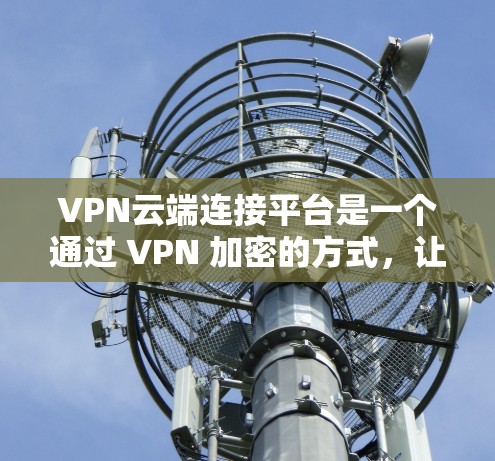 VPN云端连接平台是一个通过 VPN 加密的方式，让用户在云端上访问安全的内容。以下是使用 VPN云端连接平台的具体步骤和信息