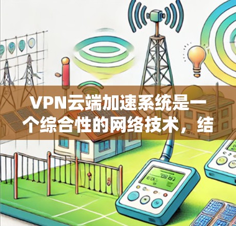 VPN云端加速系统是一个综合性的网络技术，结合了VPN、云存储和加速技术。以下是该系统的主要特点和步骤