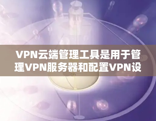 VPN云端管理工具是用于管理VPN服务器和配置VPN设置的软件，旨在确保数据和网络的安全和隐私。以下是对这些工具的详细分析