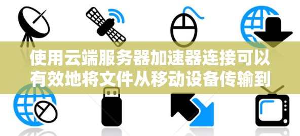 使用云端服务器加速器连接可以有效地将文件从移动设备传输到云端，提升用户体验。以下是详细的步骤和注意事项