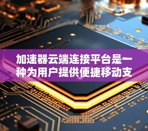 加速器云端连接平台是一种为用户提供便捷移动支付的工具，通常基于移动应用如微信和支付宝。以下是该平台的主要特点、功能、优缺点以及适用场景