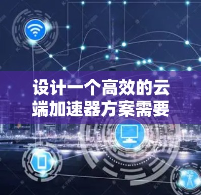 设计一个高效的云端加速器方案需要综合考虑多个方面，从技术架构到用户体验，还需要考虑到隐私和安全性。以下是一个详细的设计方案，涵盖各个关键模块及其功能