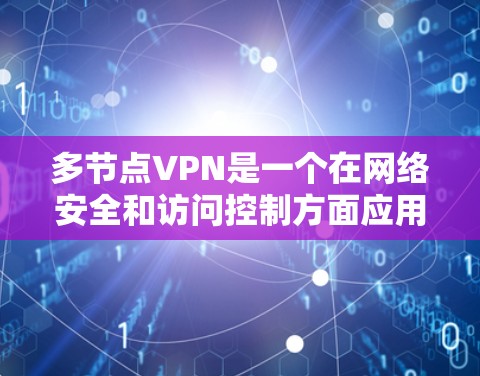 多节点VPN是一个在网络安全和访问控制方面应用广泛的技术，通过将多个VPN服务器连接到一个中心服务器，提供更灵活的访问控制和多用户访问。以下是多节点VPN的详细分析