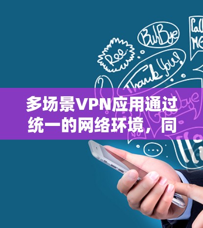 多场景VPN应用通过统一的网络环境，同时保护多个场景（如本地、远程设备、云环境）的数据，显著提升了数据的安全性和保护性。以下是多场景VPN应用的关键特点、优势、挑战及实施方法的详细说明