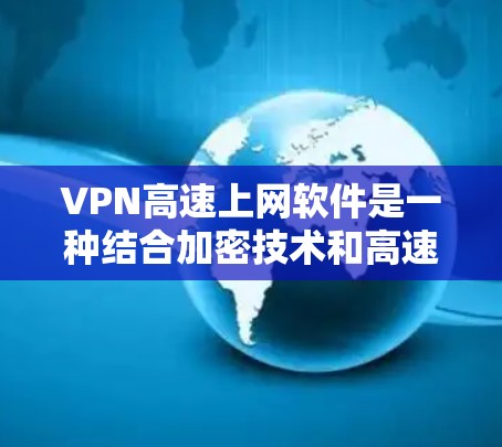 VPN高速上网软件是一种结合加密技术和高速数据传输的技术，提供了一种高效、安全的上网方式。以下是关于这些软件的详细说明