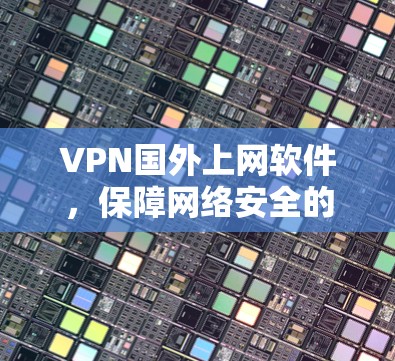 VPN国外上网软件，保障网络安全的实用工具