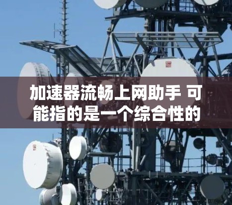 加速器流畅上网助手 可能指的是一个综合性的工具，旨在提高网络速度并优化上网体验。以下是一些可能的功能和使用场景