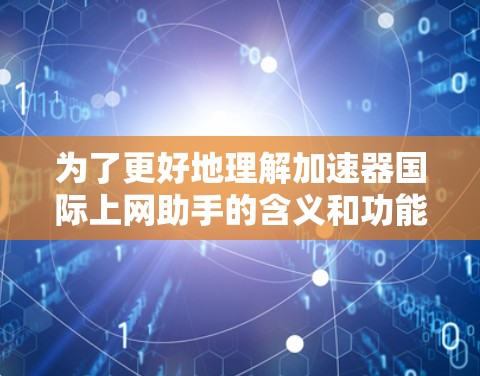 为了更好地理解加速器国际上网助手的含义和功能，以下是一个有条理的总结