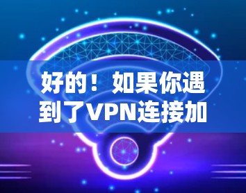 好的！如果你遇到了VPN连接加速的问题，以下是一些建议和建议，帮助你更好地处理这种情况