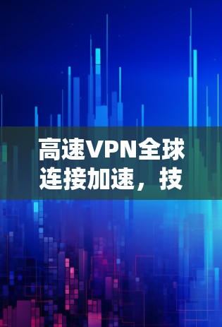 高速VPN全球连接加速，技术与安全的双刃剑