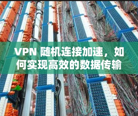 VPN 随机连接加速，如何实现高效的数据传输