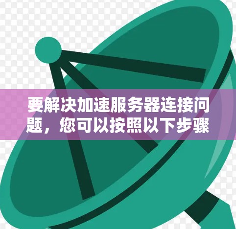 要解决加速服务器连接问题，您可以按照以下步骤操作