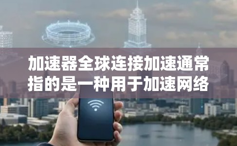 加速器全球连接加速通常指的是一种用于加速网络连接的工具，可能是加速器软件或加速器设置。以下是一些可能的解释和步骤