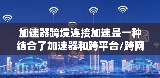加速器跨境连接加速是一种结合了加速器和跨平台/跨网络连接功能的工具，旨在在不同设备或系统之间快速完成数据传输或连接，从而提升性能。以下是对该工具的详细分析