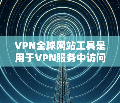 VPN全球网站工具是用于VPN服务中访问全球网站的工具。以下是一些常用的VPN全球网站工具