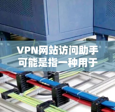 VPN网站访问助手可能是指一种用于访问VPN网站的工具或界面，或者指的是提供VPN访问帮助的平台。以下是一个关于如何访问VPN网站的指南，以及一些安全建议
