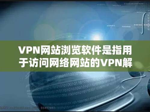 VPN网站浏览软件是指用于访问网络网站的VPN解决方案。这些软件通常提供了加密、安全、可靠和便捷的访问方式，帮助您访问国际互联网。以下是一些常见的VPN软件推荐