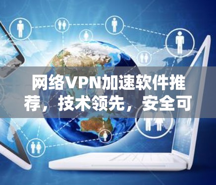 网络VPN加速软件推荐，技术领先，安全可靠，效果显著