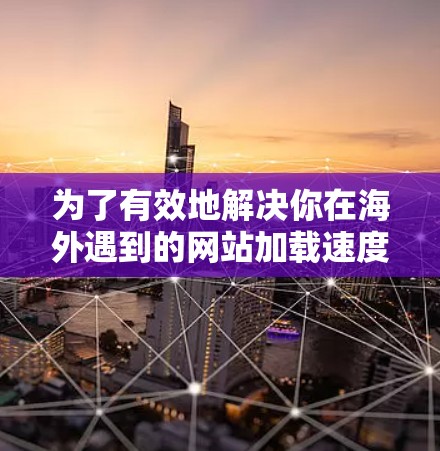 为了有效地解决你在海外遇到的网站加载速度缓慢或无法看到内容的问题，以下是一个有条理的解决方案指南