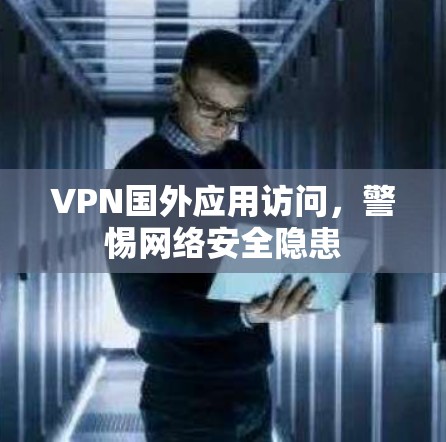 VPN国外应用访问，警惕网络安全隐患