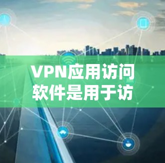 VPN应用访问软件是用于访问其他国家网络应用的工具，通常包括普通端口访问软件（普通APV）和VPN应用访问软件（VPNAVV）以下是对这些软件的详细总结