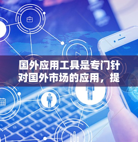 国外应用工具是专门针对国外市场的应用，提供更安全、更快和更灵活的下载环境。以下是一些使用这些工具的指南和提示
