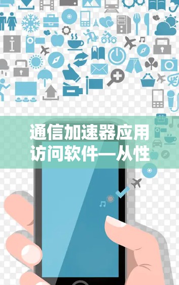 通信加速器应用访问软件—从性能优化到用户体验提升