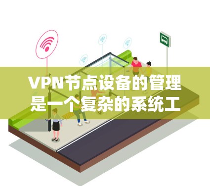 VPN节点设备的管理是一个复杂的系统工程，涉及多种技术和步骤。以下是一步步的解决方案，帮助您理解和管理这些设备
