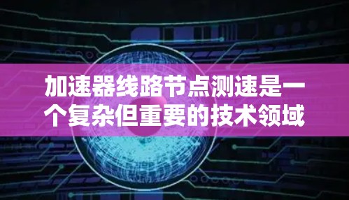 加速器线路节点测速是一个复杂但重要的技术领域，涉及车辆加速性能的测试和优化。以下是对该主题的分步解释