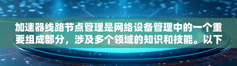 加速器线路节点管理是网络设备管理中的一个重要组成部分，涉及多个领域的知识和技能。以下是对该主题的分步解释