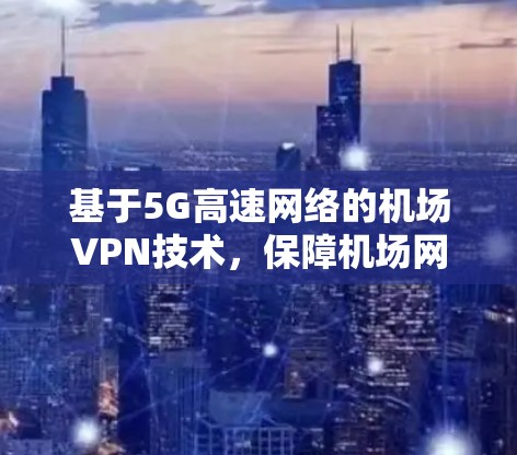 基于5G高速网络的机场VPN技术，保障机场网络安全与高效运行