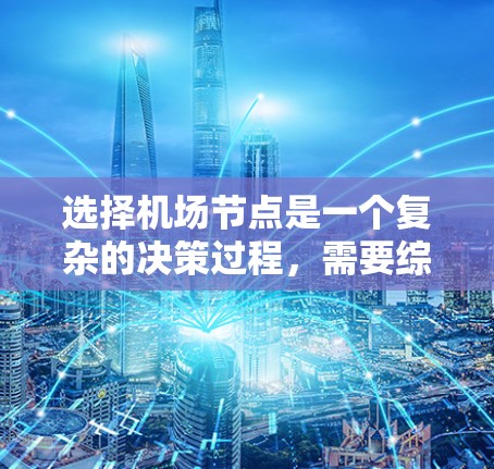 选择机场节点是一个复杂的决策过程，需要综合考虑多方面的因素。以下是详细的步骤和建议，帮助你更有效地选择加速器节点