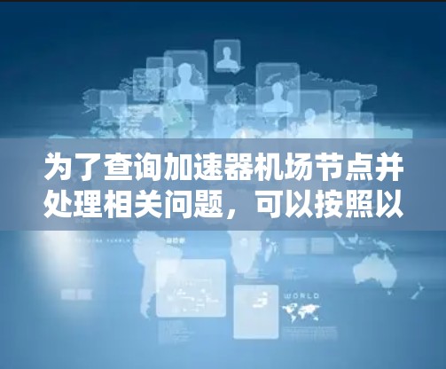 为了查询加速器机场节点并处理相关问题，可以按照以下步骤进行