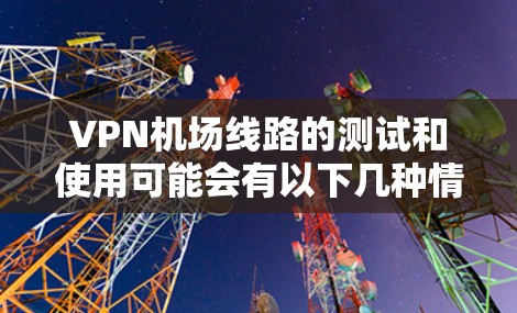 VPN机场线路的测试和使用可能会有以下几种情况，具体取决于设备、软件和环境的设置