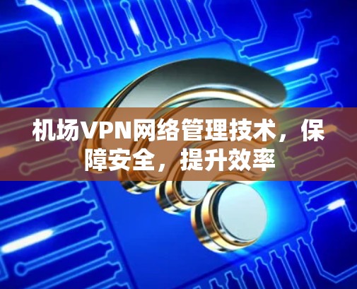 机场VPN网络管理技术，保障安全，提升效率