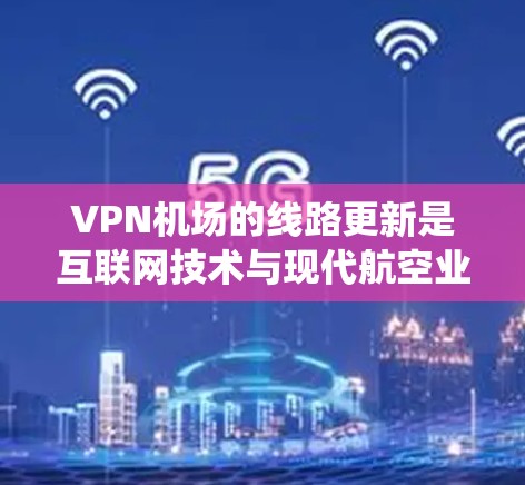VPN机场的线路更新是互联网技术与现代航空业深度融合的产物，涉及多个领域的优化。以下是对VPN机场线路更新的系统性分析