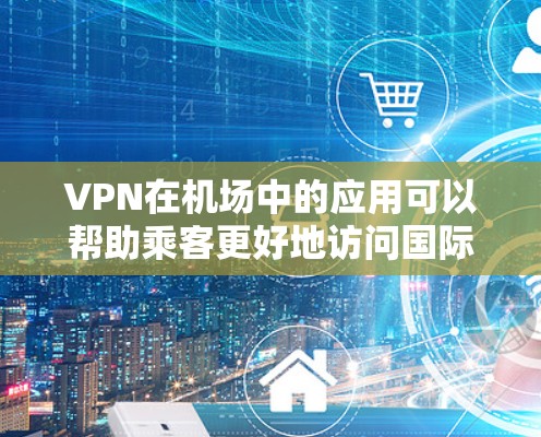 VPN在机场中的应用可以帮助乘客更好地访问国际信息和资源，同时也能减少对网络环境的依赖。以下是关于VPN机场线路的一些信息