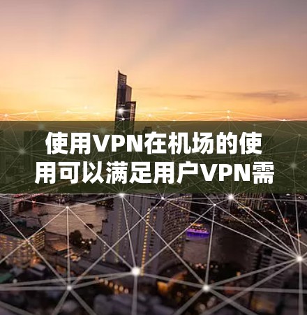 使用VPN在机场的使用可以满足用户VPN需求，但需要综合考虑安全性和便利性。以下是一些建议