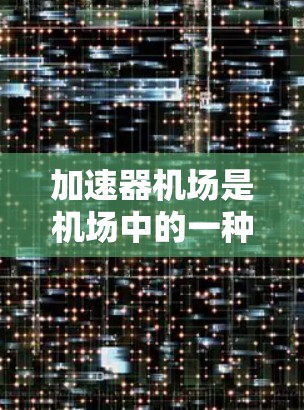 加速器机场是机场中的一种重要设施，旨在提高机场的运营效率和乘客的舒适度。以下是关于加速器机场线路管理的详细说明