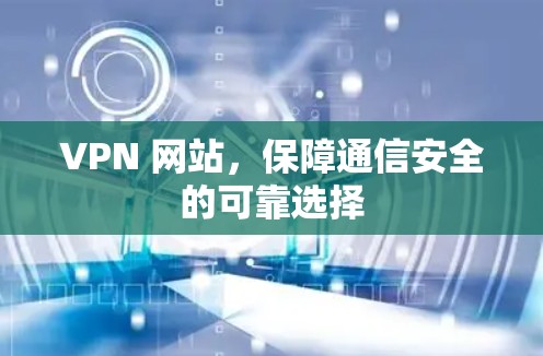 VPN 网站，保障通信安全的可靠选择