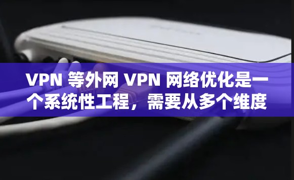 VPN 等外网 VPN 网络优化是一个系统性工程，需要从多个维度进行全面考虑和优化。以下是根据上述思考总结的 VPN 外网线路优化步骤
