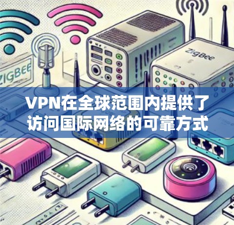VPN在全球范围内提供了访问国际网络的可靠方式，但选择和使用时需要根据用户的需求和安全要求来决定。以下是选择和使用VPN的主要特点和建议