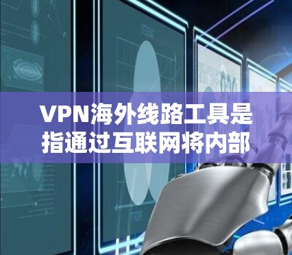 VPN海外线路工具是指通过互联网将内部服务连接到外部服务，为用户提供VPN服务的工具和平台。以下是一些重要的点