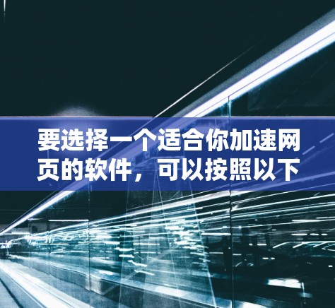 要选择一个适合你加速网页的软件，可以按照以下步骤进行