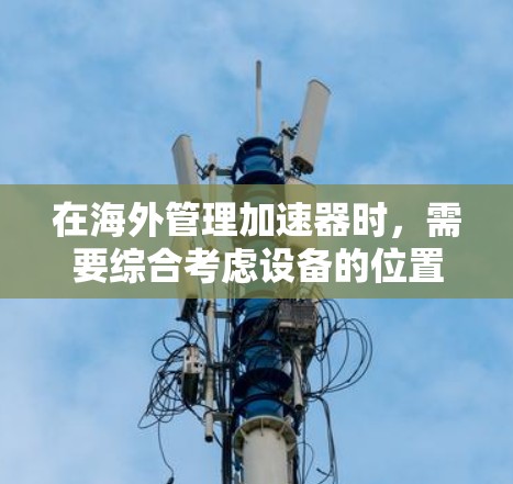 在海外管理加速器时，需要综合考虑设备的位置、数据线的地理位置以及网络环境。以下是一步步的解决方案