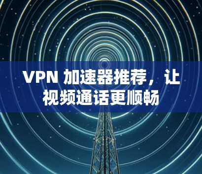 VPN 加速器推荐，让视频通话更顺畅