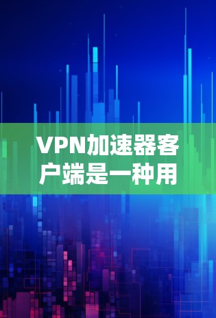 VPN加速器客户端是一种用于加速连接到VPN的流量，使得用户能够更快地从互联网进入VPN，或者更快地离开VPN。以下是几种常见的VPN加速器客户端推荐